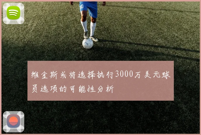 维金斯或将选择执行3000万美元球员选项的可能性分析