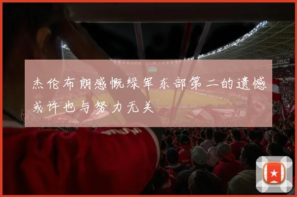 杰伦布朗感慨绿军东部第二的遗憾或许也与努力无关