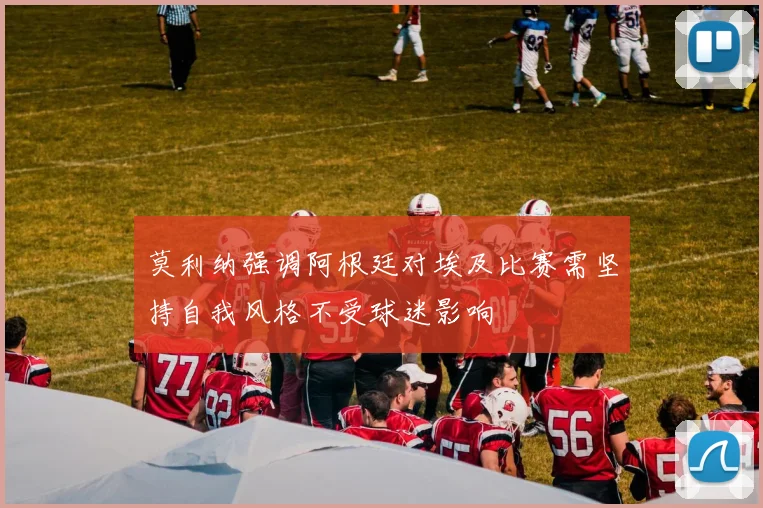莫利纳强调阿根廷对埃及比赛需坚持自我风格不受球迷影响