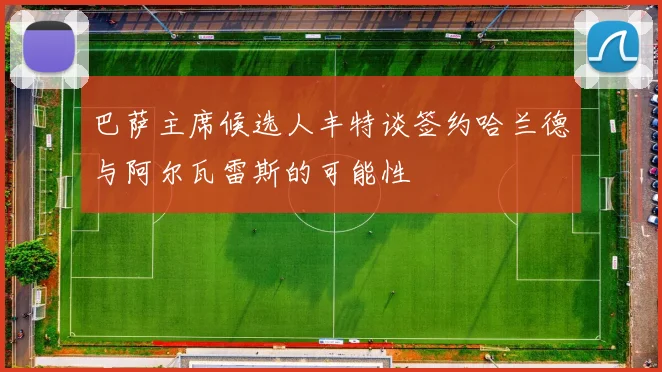 巴萨主席候选人丰特谈签约哈兰德与阿尔瓦雷斯的可能性