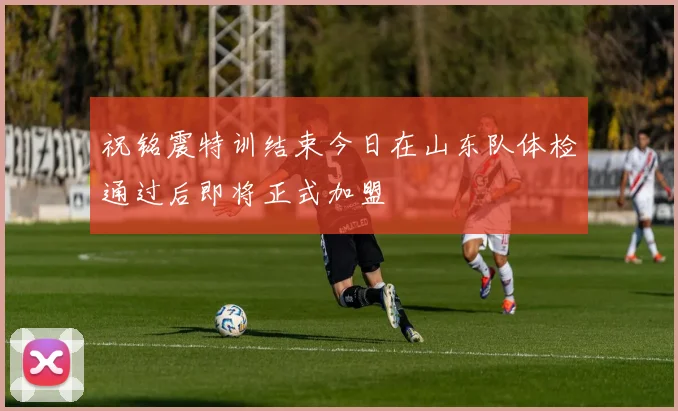 祝铭震特训结束今日在山东队体检通过后即将正式加盟