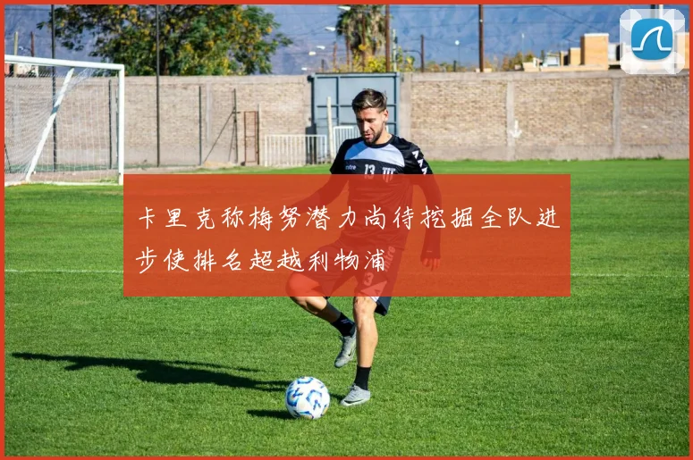 卡里克称梅努潜力尚待挖掘全队进步使排名超越利物浦