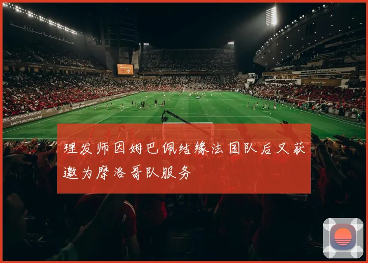理发师因姆巴佩结缘法国队后又获邀为摩洛哥队服务