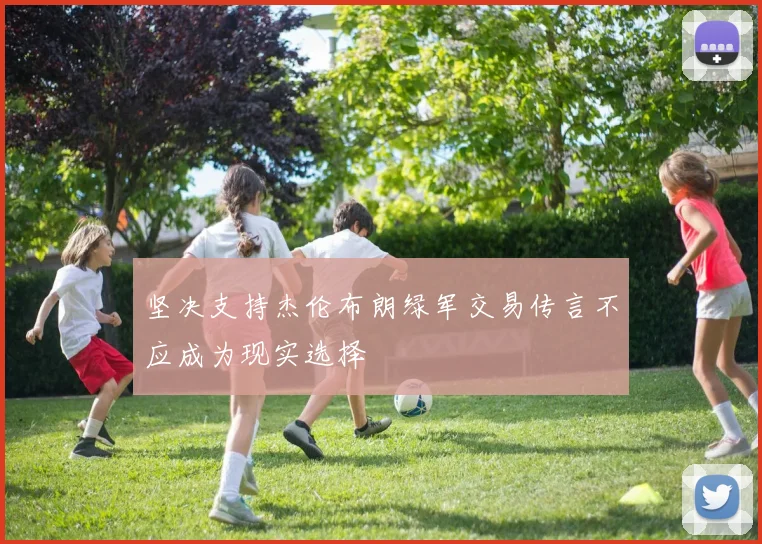 坚决支持杰伦布朗绿军交易传言不应成为现实选择