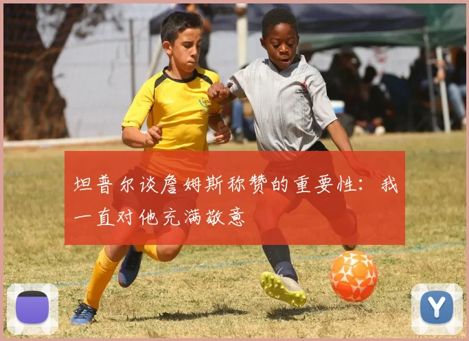 坦普尔谈詹姆斯称赞的重要性：我一直对他充满敬意