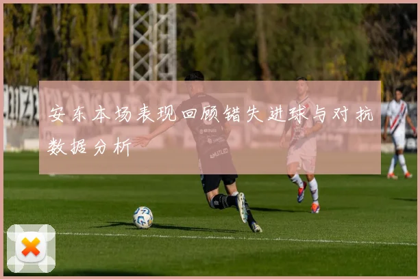 安东本场表现回顾错失进球与对抗数据分析