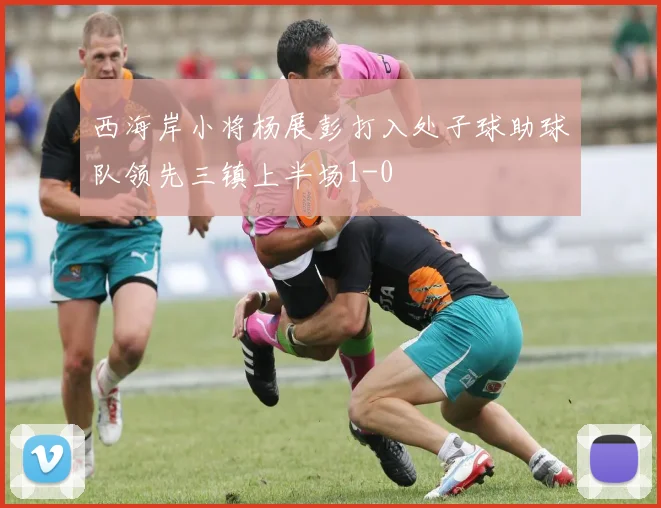 西海岸小将杨展彭打入处子球助球队领先三镇上半场1-0