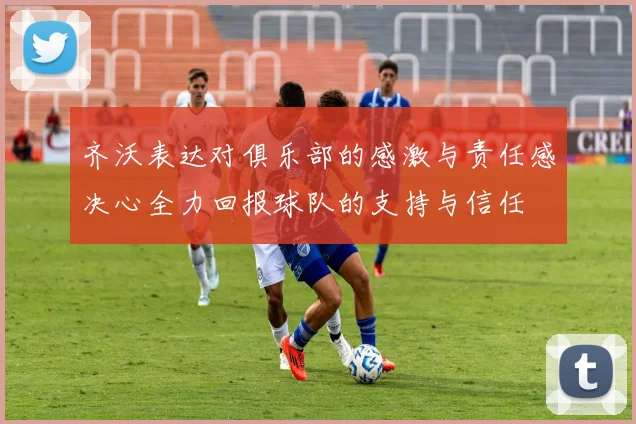 齐沃表达对俱乐部的感激与责任感决心全力回报球队的支持与信任