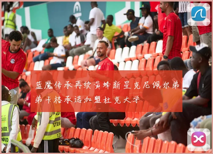 蓝魔传承再续黄蜂新星克尼佩尔弟弟卡格承诺加盟杜克大学